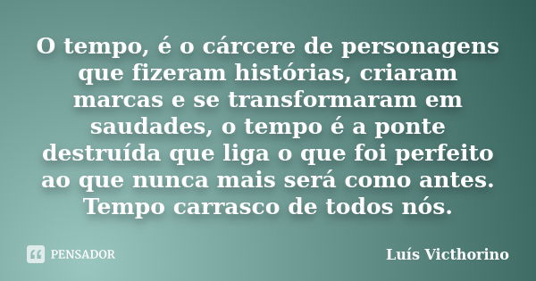 O tempo, é o cárcere de personagens que fizeram histórias, criaram marcas e se transformaram em saudades, o tempo é a ponte destruída que liga o que foi perfeit... Frase de Luis Victhorino.