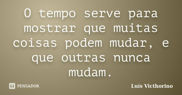 O tempo serve para mostrar que muitas coisas podem mudar, e que outras nunca mudam.... Frase de Luis Victhorino.