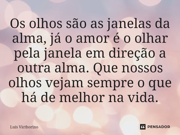 ⁠Os olhos são as janelas da alma, já o amor é o olhar pela janela em direção a outra alma. Que nossos olhos vejam sempre o que há de melhor na vida.... Frase de Luís Victhorino.