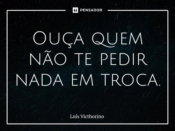 ⁠Ouça quem não te pedir nada em troca.... Frase de Luís Victhorino.