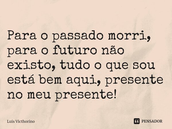 ⁠Para o passado morri, para o futuro não existo, tudo o que sou está bem aqui, presente no meu presente!... Frase de Luís Victhorino.