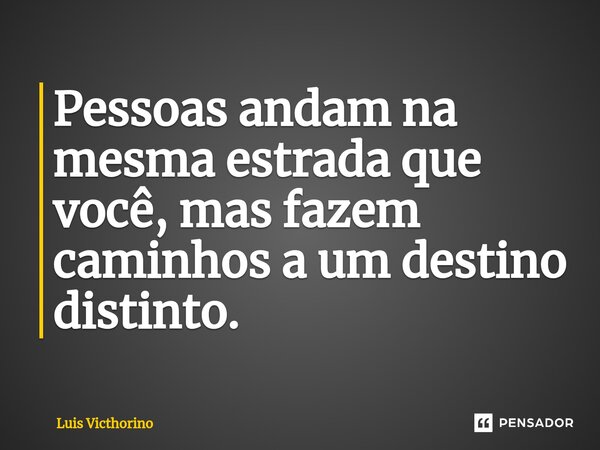 Pessoas andam na mesma estrada que você, mas fazem caminhos a um destino distinto.⁠... Frase de Luís Victhorino.