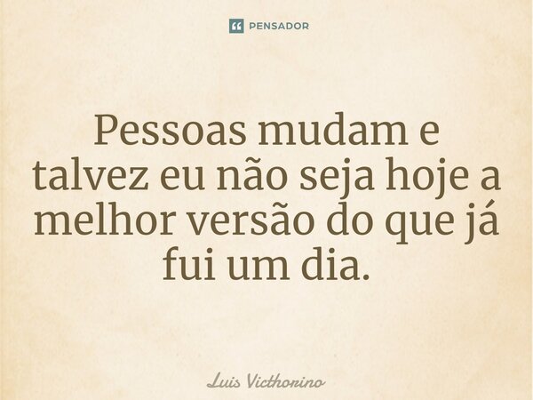 ⁠Pessoas mudam e talvez eu não seja hoje a melhor versão do que já fui um dia.... Frase de Luís Victhorino.