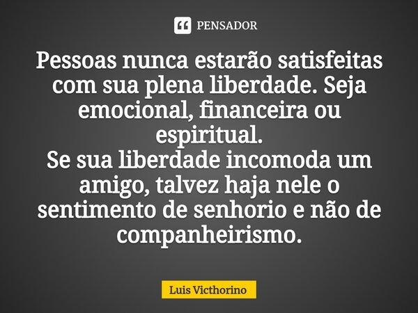 Pessoas nunca estarão satisfeitas com sua plena liberdade. Seja emocional, financeira ou espiritual. Se sua liberdade incomoda um amigo, talvez haja nele o sen... Frase de Luís Victhorino.