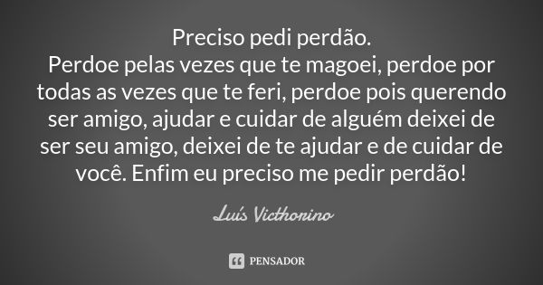 Preciso pedi perdão. Perdoe pelas vezes que te magoei, perdoe por todas as vezes que te feri, perdoe pois querendo ser amigo, ajudar e cuidar de alguém deixei d... Frase de Luis Victhorino.