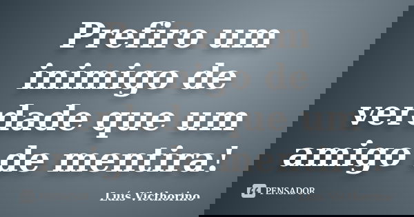 Prefiro um inimigo de verdade que um amigo de mentira!... Frase de Luís Victhorino.