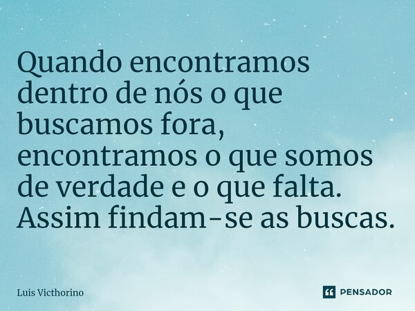 ⁠Quando encontramos dentro de nós o que buscamos fora, encontramos o que somos de verdade e o que falta. Assim findam-se as buscas.... Frase de Luís Victhorino.