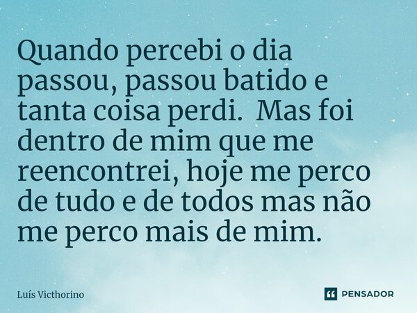 ⁠Quando percebi o dia passou, passou batido e tanta coisa perdi. Mas foi dentro de mim que me reencontrei, hoje me perco de tudo e de todos mas não me perco mai... Frase de Luís Victhorino.