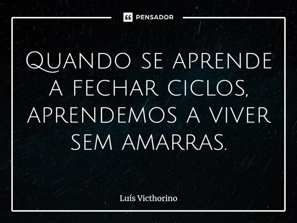 ⁠Quando se aprende a fechar ciclos, aprendemos a viver sem amarras.... Frase de Luís Victhorino.