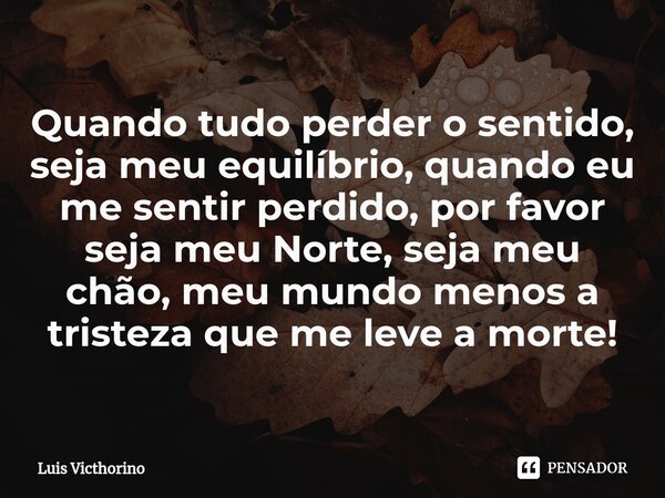 ⁠Quando tudo perder o sentido, seja meu equilíbrio, quando eu me sentir perdido, por favor seja meu Norte, seja meu chão, meu mundo menos a tristeza que me leve... Frase de Luís Victhorino.