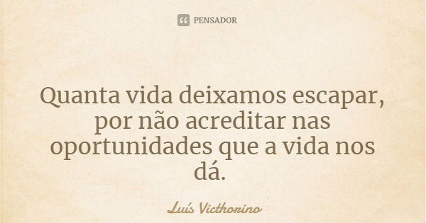 Quanta vida deixamos escapar, por não acreditar nas oportunidades que a vida nos dá.... Frase de Luís Victhorino.