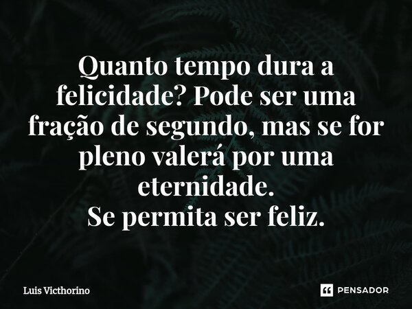 Quanto tempo dura a felicidade? Pode ser uma fração de segundo, mas se for pleno valerá por uma eternidade. Se permita ser feliz.⁠... Frase de Luís Victhorino.