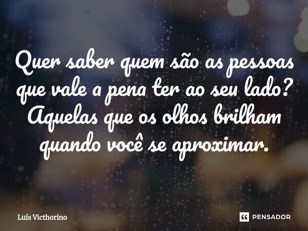 ⁠Quer saber quem são as pessoas que vale a pena ter ao seu lado? Aquelas que os olhos brilham quando você se aproximar.... Frase de Luís Victhorino.