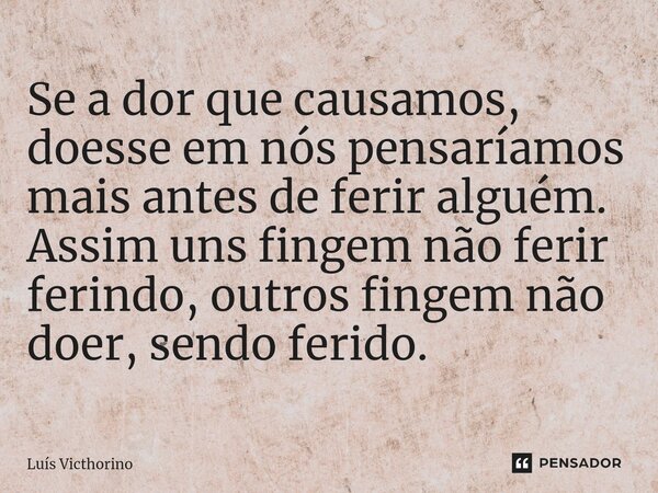 ⁠Se a dor que causamos, doesse em nós pensaríamos mais antes de ferir alguém. Assim uns fingem não ferir ferindo, outros fingem não doer, sendo ferido.... Frase de Luís Victhorino.