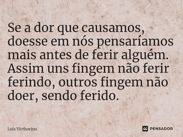 ⁠Se a dor que causamos, doesse em nós pensaríamos mais antes de ferir alguém. Assim uns fingem não ferir ferindo, outros fingem não doer, sendo ferido.... Frase de Luís Victhorino.