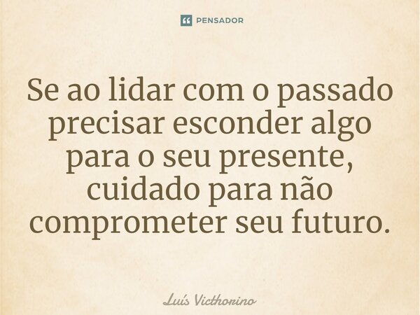 ⁠Se ao lidar com o passado precisar esconder algo para o seu presente, cuidado para não comprometer seu futuro.... Frase de Luís Victhorino.