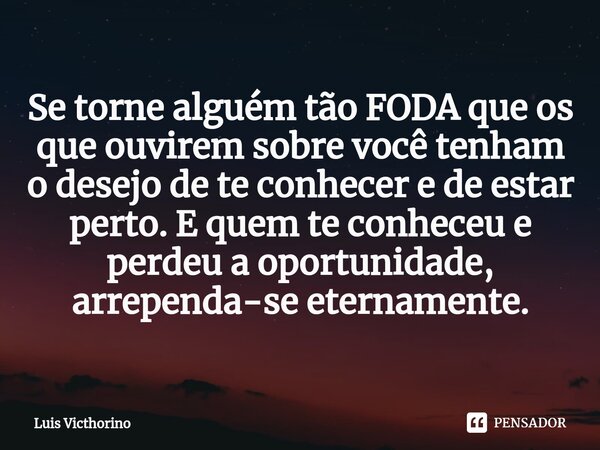 ⁠Se torne alguém tão FODA que os que ouvirem sobre você tenham o desejo de te conhecer e de estar perto. E quem te conheceu e perdeu a oportunidade, arrependa-s... Frase de Luís Victhorino.