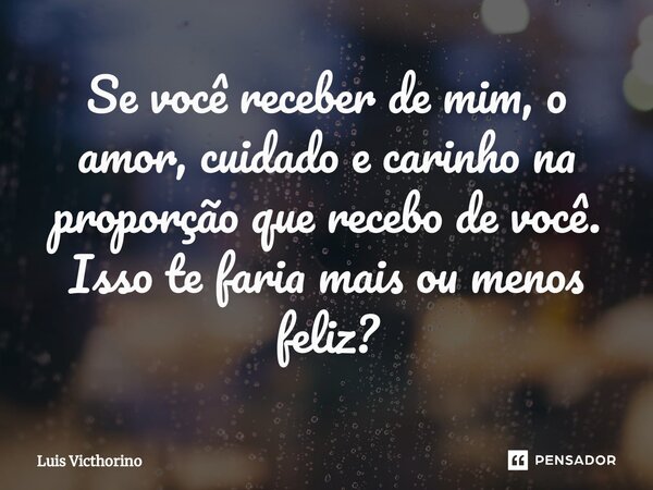 Se você receber de mim, o amor, cuidado e carinho na proporção que recebo de você. Isso te faria mais ou menos feliz?⁠... Frase de Luís Victhorino.