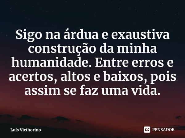 ⁠Sigo na árdua e exaustiva construção da minha humanidade. Entre erros e acertos, altos e baixos, pois assim se faz uma vida.... Frase de Luís Victhorino.