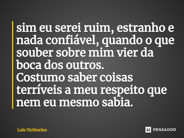 ⁠sim eu serei ruim, estranho e nada confiável, quando o que souber sobre mim vier da boca dos outros. Costumo saber coisas terríveis a meu respeito que nem eu m... Frase de Luís Victhorino.