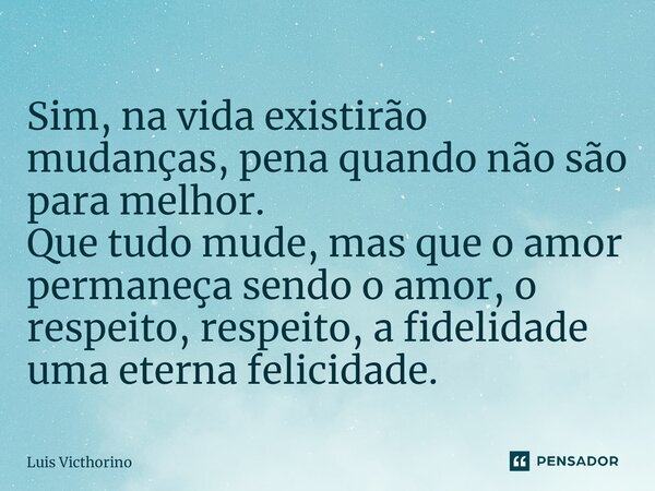 ⁠Sim, na vida existirão mudanças, pena quando não são para melhor. Que tudo mude, mas que o amor permaneça sendo o amor, o respeito, respeito, a fidelidade uma ... Frase de Luís Victhorino.