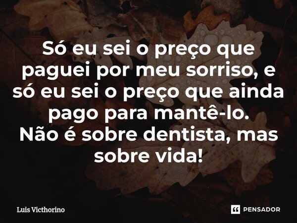 ⁠Só eu sei o preço que paguei por meu sorriso, e só eu sei o preço que ainda pago para mantê-lo. Não é sobre dentista, mas sobre vida!... Frase de Luís Victhorino.