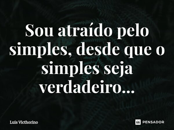 Sou atraído pelo simples, desde que o simples seja verdadeiro...⁠... Frase de Luís Victhorino.