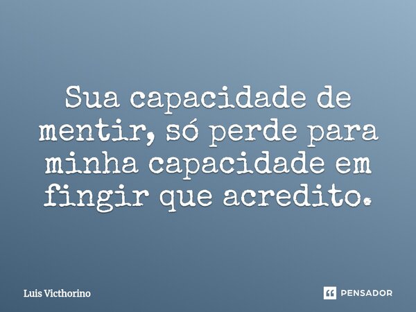 Sua capacidade de mentir, só perde para minha capacidade em fingir que acredito.... Frase de Luís Victhorino.