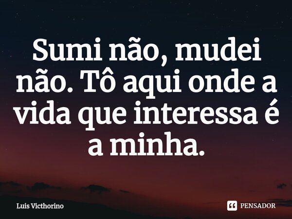 ⁠Sumi não, mudei não. Tô aqui onde a vida que interessa é a minha.... Frase de Luís Victhorino.