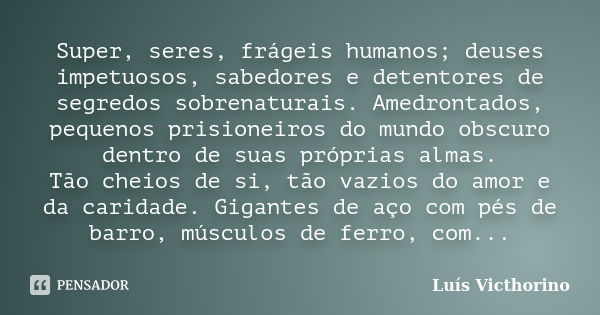 Super, seres, frágeis humanos; deuses impetuosos, sabedores e detentores de segredos sobrenaturais. Amedrontados, pequenos prisioneiros do mundo obscuro dentro ... Frase de Luis Victhorino.