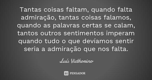 Tantas coisas faltam, quando falta admiração, tantas coisas falamos, quando as palavras certas se calam, tantos outros sentimentos imperam quando tudo o que dev... Frase de Luis Victhorino.