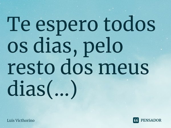 ⁠Te espero todos os dias, pelo resto dos meus dias(...)... Frase de Luís Victhorino.