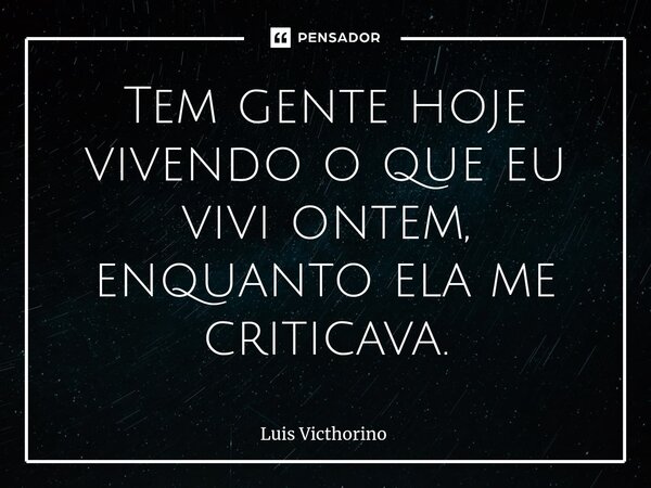 Tem gente hoje vivendo o que eu vivi ontem, enquanto ela me criticava.⁠... Frase de Luís Victhorino.