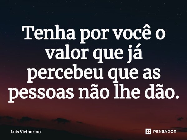 ⁠Tenha por você o valor que já percebeu que as pessoas não lhe dão.... Frase de Luís Victhorino.