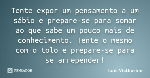 Tente expor um pensamento a um sábio e prepare-se para somar ao que sabe um pouco mais de conhecimento. Tente o mesmo com o tolo e prepare-se para se arrepender... Frase de Luis Victhorino.