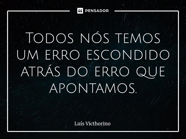 ⁠Todos nós temos um erro escondido atrás do erro que apontamos.... Frase de Luís Victhorino.
