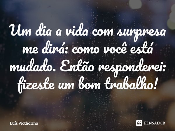 ⁠Um dia a vida com surpresa me dirá: como você está mudado. Então responderei: fizeste um bom trabalho!... Frase de Luís Victhorino.