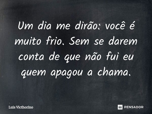 Um dia me dirão: você é muito frio. Sem se darem conta de que não fui eu quem apagou a chama.⁠... Frase de Luís Victhorino.