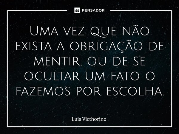 Uma vez que não exista a obrigação de mentir, ou de se ocultar um fato⁠ o fazemos por escolha.... Frase de Luís Victhorino.