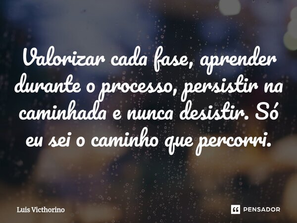 ⁠Valorizar cada fase, aprender durante o processo, persistir na caminhada e nunca desistir. Só eu sei o caminho que percorri.... Frase de Luís Victhorino.