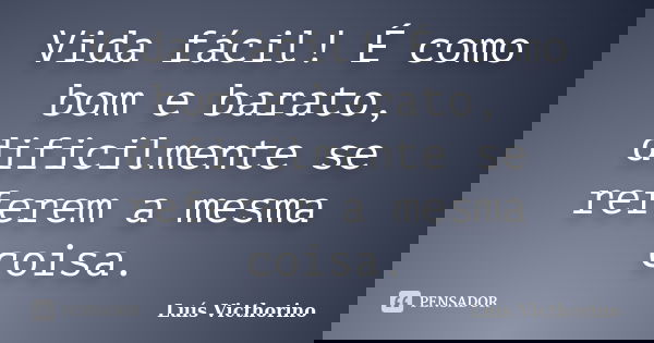 Vida fácil! É como bom e barato, dificilmente se referem a mesma coisa.... Frase de Luís Victhorino.