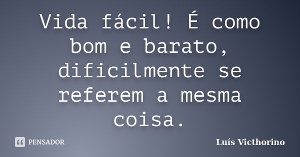 Vida fácil! É como bom e barato, dificilmente se referem a mesma coisa.... Frase de Luís Victhorino.