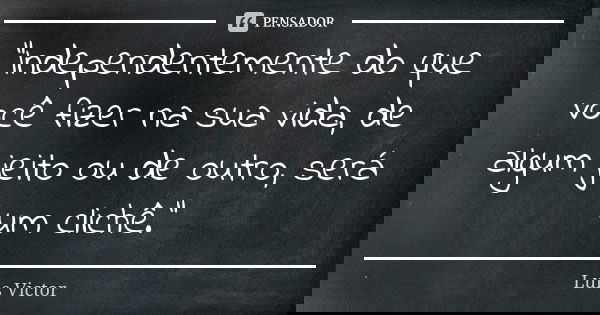 “Independentemente do que você fizer na sua vida, de algum jeito ou de outro, será um clichê.”... Frase de Luis Victor.