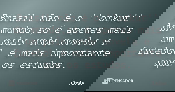Brasil não é o ''orkut'' do mundo,só é apenas mais um país onde novela e futebol é mais importante que os estudos.... Frase de Luísa.