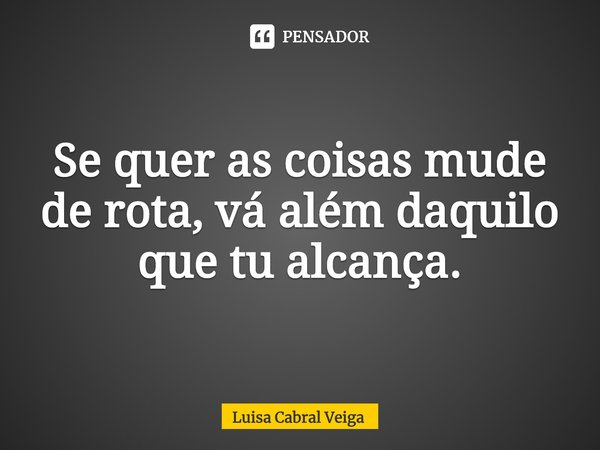 ⁠⁠Se quer as coisas mude de rota, vá além daquilo que tu alcança.... Frase de Luisa Cabral Veiga.
