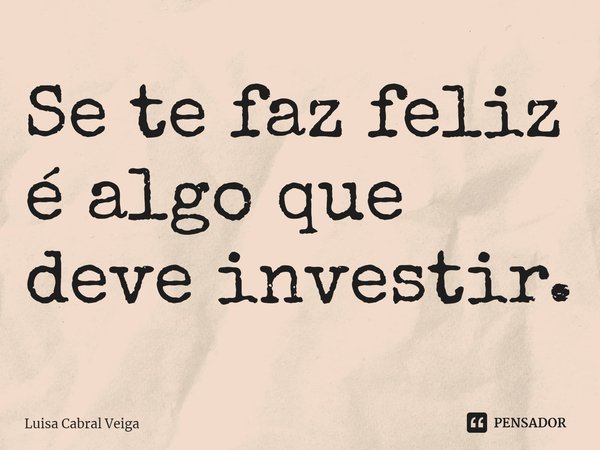 ⁠⁠Se te faz feliz é algo que deve investir.... Frase de Luisa Cabral Veiga.
