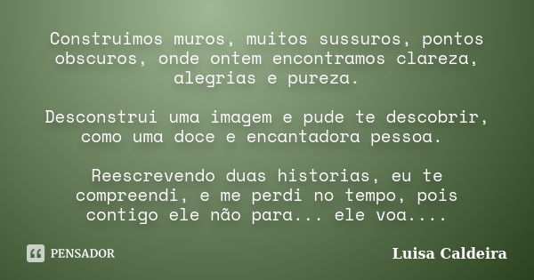 Construimos muros, muitos sussuros, pontos obscuros, onde ontem encontramos clareza, alegrias e pureza. Desconstrui uma imagem e pude te descobrir, como uma doc... Frase de Luisa Caldeira.