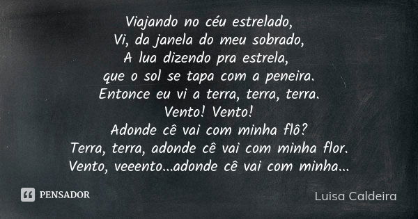 Viajando no céu estrelado, Vi, da janela do meu sobrado, A lua dizendo pra estrela, que o sol se tapa com a peneira. Entonce eu vi a terra, terra, terra. Vento!... Frase de Luisa Caldeira.