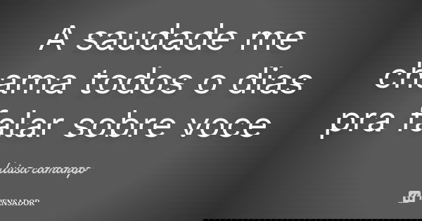 A saudade me chama todos o dias pra falar sobre voce... Frase de luisa camargo.