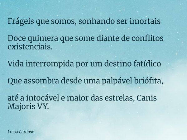 ⁠Frágeis que somos, sonhando ser imortais Doce quimera que some diante de conflitos existenciais. Vida interrompida por um destino fatídico Que assombra desde u... Frase de Luísa Cardoso.